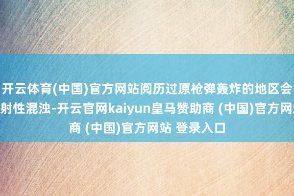开云体育(中国)官方网站阅历过原枪弹轰炸的地区会耐久受到辐射性混浊-开云官网kaiyun皇马赞助商 (中国)官方网站 登录入口